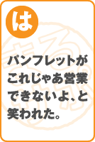 パンフレットがこれじゃあ営業できないよ、と笑われた。