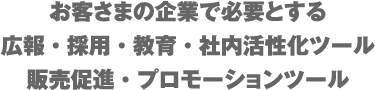 お客さまの企業で必要とする広報・採用・教育・社内活性化ツール販売促進・プロモーションツール