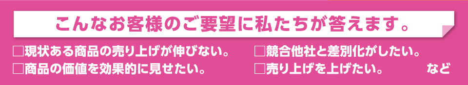 こんなお客様のご要望に私たちが答えます。