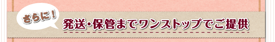 さらに、発送・保管までワンストップでご提供