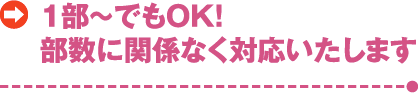 1部～でもOK！部数に関係なく対応いたします