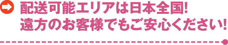 配送可能エリアは日本全国！遠方のお客様でもご安心ください！