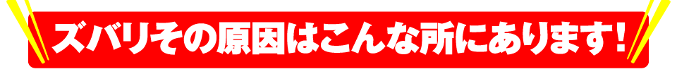 ズバリその原因はこんな所にあります！