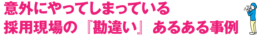 意外にやってしまっている採用現場の『勘違い』あるある事例